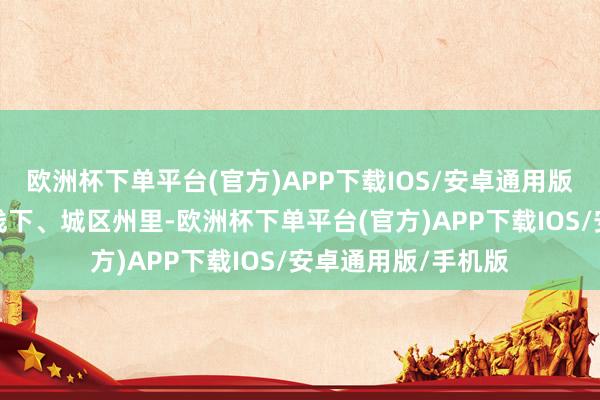 欧洲杯下单平台(官方)APP下载IOS/安卓通用版/手机版涵盖线上线下、城区州里-欧洲杯下单平台(官方)APP下载IOS/安卓通用版/手机版