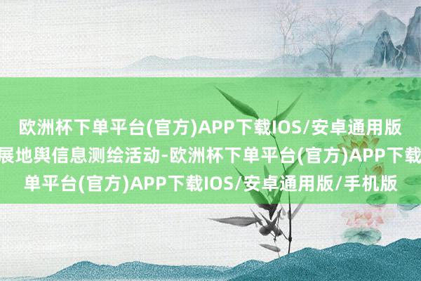 欧洲杯下单平台(官方)APP下载IOS/安卓通用版/手机版在我国内罪人开展地舆信息测绘活动-欧洲杯下单平台(官方)APP下载IOS/安卓通用版/手机版