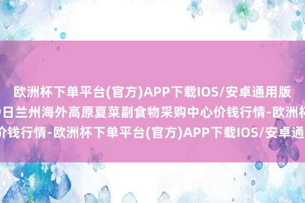 欧洲杯下单平台(官方)APP下载IOS/安卓通用版/手机版2024年10月19日兰州海外高原夏菜副食物采购中心价钱行情-欧洲杯下单平台(官方)APP下载IOS/安卓通用版/手机版