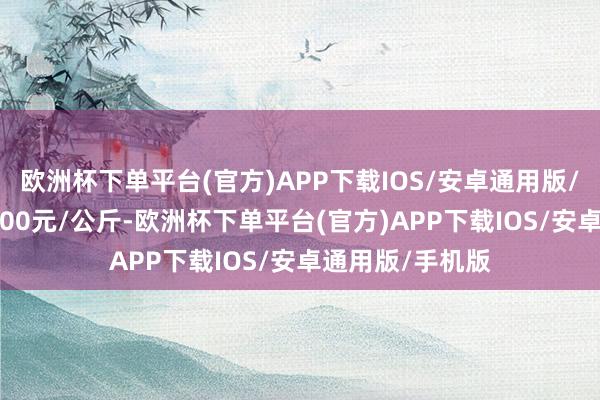 欧洲杯下单平台(官方)APP下载IOS/安卓通用版/手机版收支26.00元/公斤-欧洲杯下单平台(官方)APP下载IOS/安卓通用版/手机版