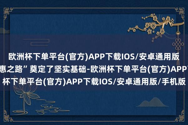 欧洲杯下单平台(官方)APP下载IOS/安卓通用版/手机版更为企业的“普惠之路”奠定了坚实基础-欧洲杯下单平台(官方)APP下载IOS/安卓通用版/手机版