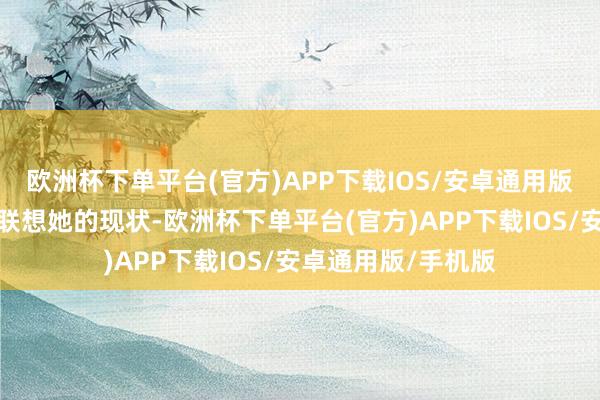 欧洲杯下单平台(官方)APP下载IOS/安卓通用版/手机版他会主动联想她的现状-欧洲杯下单平台(官方)APP下载IOS/安卓通用版/手机版