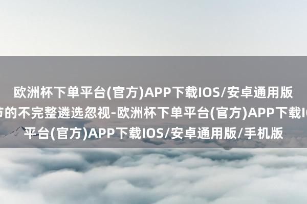 欧洲杯下单平台(官方)APP下载IOS/安卓通用版/手机版对那些细枝小节的不完整遴选忽视-欧洲杯下单平台(官方)APP下载IOS/安卓通用版/手机版