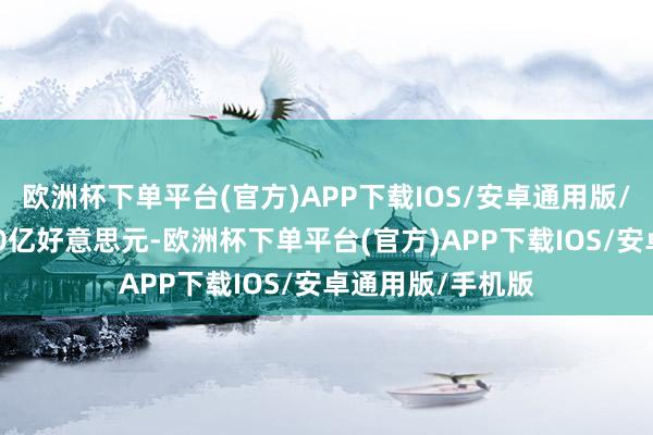 欧洲杯下单平台(官方)APP下载IOS/安卓通用版/手机版接近1000亿好意思元-欧洲杯下单平台(官方)APP下载IOS/安卓通用版/手机版