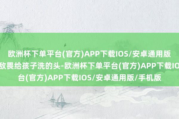 欧洲杯下单平台(官方)APP下载IOS/安卓通用版/手机版奶奶居然拿敌敌畏给孩子洗的头-欧洲杯下单平台(官方)APP下载IOS/安卓通用版/手机版