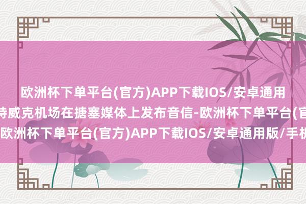 欧洲杯下单平台(官方)APP下载IOS/安卓通用版/手机版英国伦敦盖特威克机场在搪塞媒体上发布音信-欧洲杯下单平台(官方)APP下载IOS/安卓通用版/手机版