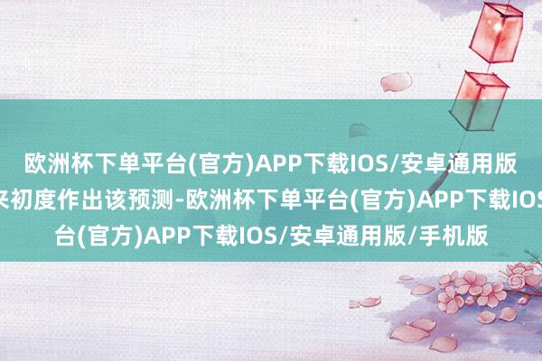 欧洲杯下单平台(官方)APP下载IOS/安卓通用版/手机版这是10月以来初度作出该预测-欧洲杯下单平台(官方)APP下载IOS/安卓通用版/手机版