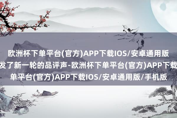 欧洲杯下单平台(官方)APP下载IOS/安卓通用版/手机版没意想却反而引发了新一轮的品评声-欧洲杯下单平台(官方)APP下载IOS/安卓通用版/手机版