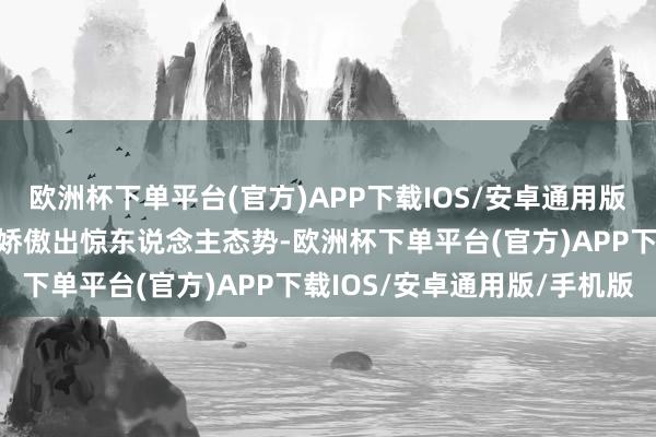 欧洲杯下单平台(官方)APP下载IOS/安卓通用版/手机版地缘政事较量更娇傲出惊东说念主态势-欧洲杯下单平台(官方)APP下载IOS/安卓通用版/手机版