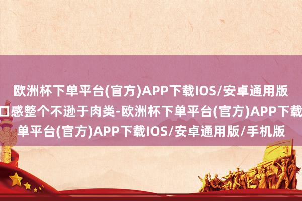 欧洲杯下单平台(官方)APP下载IOS/安卓通用版/手机版但它们的养分和口感整个不逊于肉类-欧洲杯下单平台(官方)APP下载IOS/安卓通用版/手机版