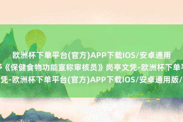 欧洲杯下单平台(官方)APP下载IOS/安卓通用版/手机版插足培训授予《保健食物功能宣称审核员》岗亭文凭-欧洲杯下单平台(官方)APP下载IOS/安卓通用版/手机版