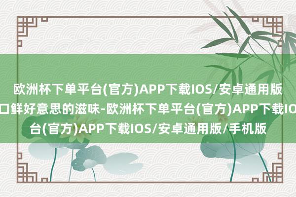 欧洲杯下单平台(官方)APP下载IOS/安卓通用版/手机版为的即是这一口鲜好意思的滋味-欧洲杯下单平台(官方)APP下载IOS/安卓通用版/手机版