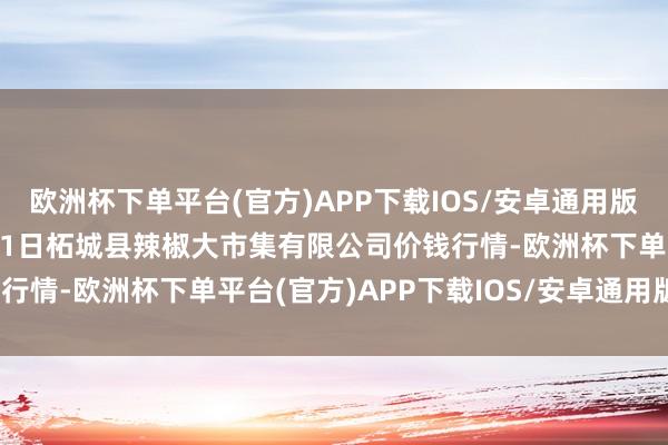 欧洲杯下单平台(官方)APP下载IOS/安卓通用版/手机版2024年12月11日柘城县辣椒大市集有限公司价钱行情-欧洲杯下单平台(官方)APP下载IOS/安卓通用版/手机版