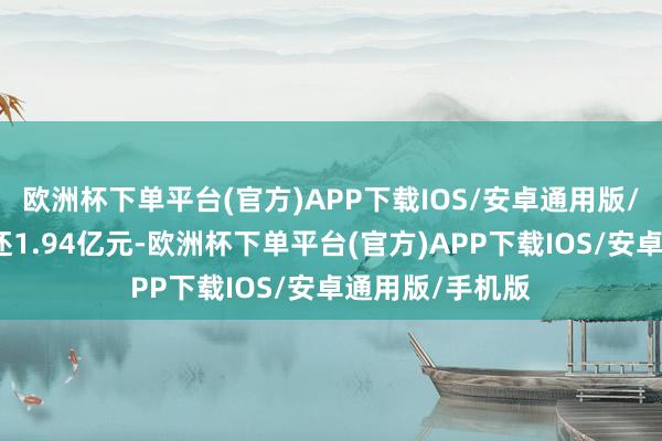 欧洲杯下单平台(官方)APP下载IOS/安卓通用版/手机版融资偿还1.94亿元-欧洲杯下单平台(官方)APP下载IOS/安卓通用版/手机版