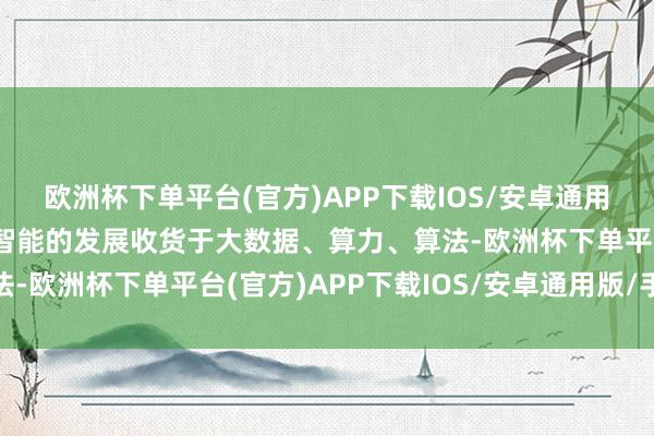 欧洲杯下单平台(官方)APP下载IOS/安卓通用版/手机版东说念主工智能的发展收货于大数据、算力、算法-欧洲杯下单平台(官方)APP下载IOS/安卓通用版/手机版