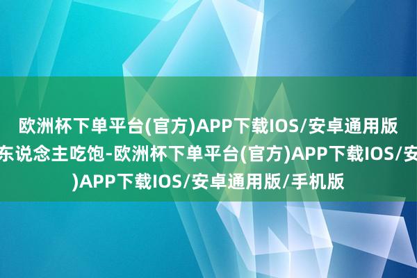 欧洲杯下单平台(官方)APP下载IOS/安卓通用版/手机版再加上一东说念主吃饱-欧洲杯下单平台(官方)APP下载IOS/安卓通用版/手机版