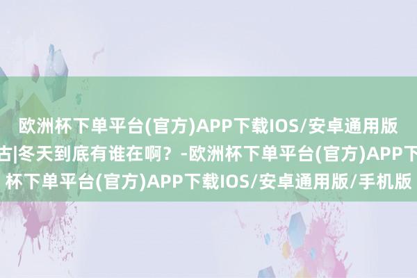 欧洲杯下单平台(官方)APP下载IOS/安卓通用版/手机版AI眼中的内蒙古|冬天到底有谁在啊？-欧洲杯下单平台(官方)APP下载IOS/安卓通用版/手机版