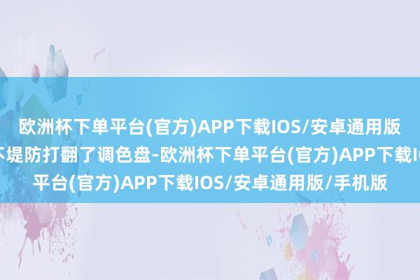 欧洲杯下单平台(官方)APP下载IOS/安卓通用版/手机版仿佛是大当然不堤防打翻了调色盘-欧洲杯下单平台(官方)AP