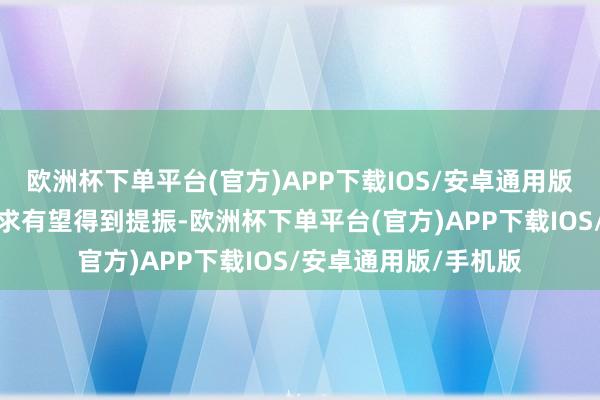 欧洲杯下单平台(官方)APP下载IOS/安卓通用版/手机版社会物流需求有望得到提振-欧洲杯下单平台(官方)APP下载IOS/安卓通用版/手机版