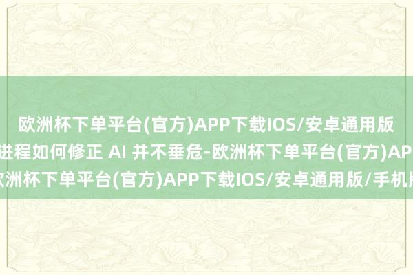 欧洲杯下单平台(官方)APP下载IOS/安卓通用版/手机版内容对于锻练进程如何修正 AI 并不垂危-欧洲杯下单平台(