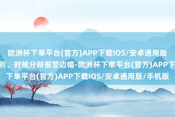 欧洲杯下单平台(官方)APP下载IOS/安卓通用版/手机版通过按级别、类别、时候分辩报警边幅-欧洲杯下单平台(官方)APP下载IOS/安卓通用版/手机版