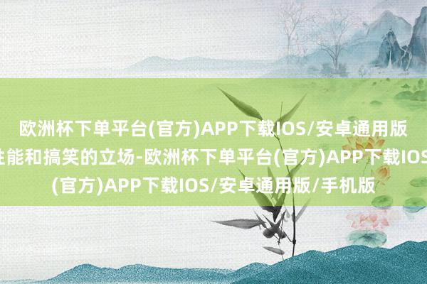 欧洲杯下单平台(官方)APP下载IOS/安卓通用版/手机版以其不凡的性能和搞笑的立场-欧洲杯下单平台(官方)APP下载IOS/安卓通用版/手机版