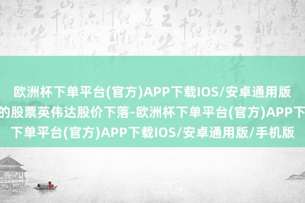 欧洲杯下单平台(官方)APP下载IOS/安卓通用版/手机版不错看到最艰辛的股票英伟达股价下落-欧洲杯下单平台(官方)