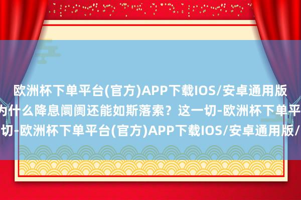 欧洲杯下单平台(官方)APP下载IOS/安卓通用版/手机版12月19日）1为什么降息阛阓还能如斯落索？这一切-欧洲杯下单平台(官方)APP下载IOS/安卓通用版/手机版