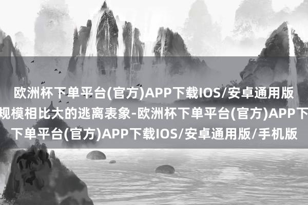 欧洲杯下单平台(官方)APP下载IOS/安卓通用版/手机版广东地区出现了规模相比大的逃离表象-欧洲杯下单平台(官方)APP下载IOS/安卓通用版/手机版