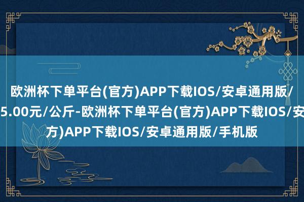 欧洲杯下单平台(官方)APP下载IOS/安卓通用版/手机版最低报价45.00元/公斤-欧洲杯下单平台(官方)APP下载IOS/安卓通用版/手机版