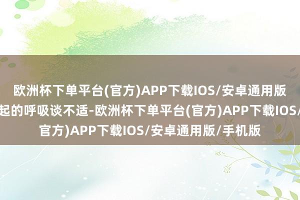 欧洲杯下单平台(官方)APP下载IOS/安卓通用版/手机版幸免干燥引起的呼吸谈不适-欧洲杯下单平台(官方)APP下载IOS/安卓通用版/手机版