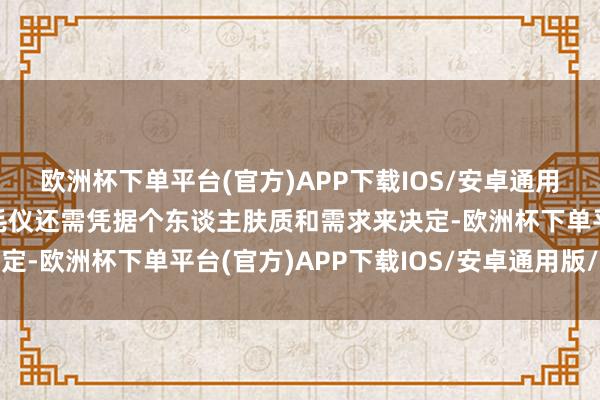 欧洲杯下单平台(官方)APP下载IOS/安卓通用版/手机版取舍哪款脱毛仪还需凭据个东谈主肤质和需求来决定-欧洲杯下单平台(官方)APP下载IOS/安卓通用版/手机版