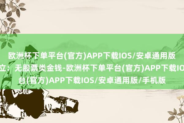 欧洲杯下单平台(官方)APP下载IOS/安卓通用版/手机版该基金金钱竖立：无股票类金钱-欧洲杯下单平台(官方)APP下载IOS/安卓通用版/手机版