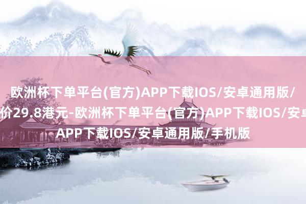 欧洲杯下单平台(官方)APP下载IOS/安卓通用版/手机版每股刊行价29.8港元-欧洲杯下单平台(官方)APP下载IOS/安卓通用版/手机版