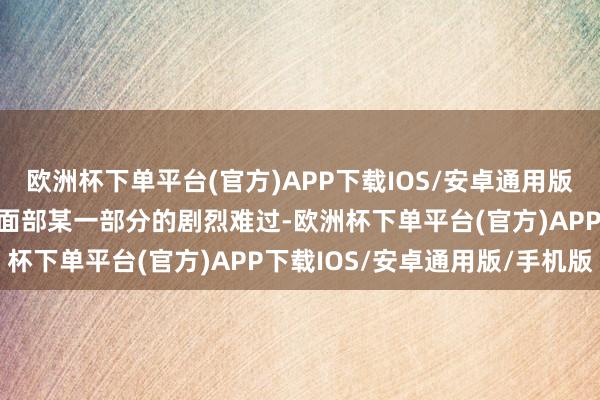 欧洲杯下单平台(官方)APP下载IOS/安卓通用版/手机版患者可能会感到面部某一部分的剧烈难过-欧洲杯下单平台(官方)APP下载IOS/安卓通用版/手机版