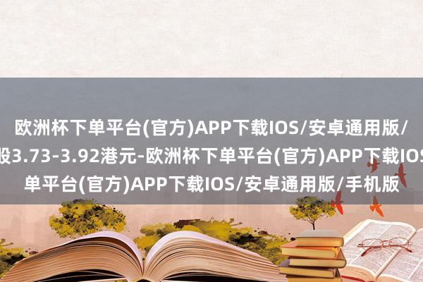 欧洲杯下单平台(官方)APP下载IOS/安卓通用版/手机版回购价钱为每股3.73-3.92港元-欧洲杯下单平台(官方)APP下载IOS/安卓通用版/手机版