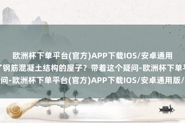 欧洲杯下单平台(官方)APP下载IOS/安卓通用版/手机版奈何还建不了钢筋混凝土结构的屋子？带着这个疑问-欧洲杯下单平台(官方)APP下载IOS/安卓通用版/手机版