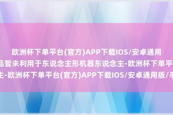 欧洲杯下单平台(官方)APP下载IOS/安卓通用版/手机版现在公司居品暂未利用于东说念主形机器东说念主-欧洲杯下单平