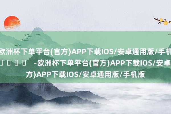 欧洲杯下单平台(官方)APP下载IOS/安卓通用版/手机版      		  					  -欧洲杯下单平台(官方)APP下载IOS/安卓通用版/手机版