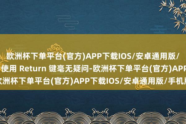 欧洲杯下单平台(官方)APP下载IOS/安卓通用版/手机版最快捷的要津：使用 Return 键毫无疑问-欧洲杯下单平台(官方)APP下载IOS/安卓通用版/手机版