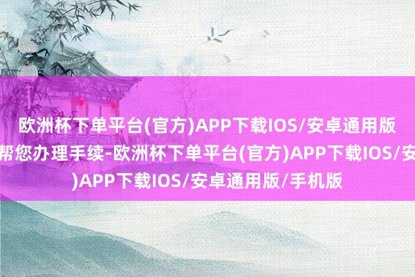 欧洲杯下单平台(官方)APP下载IOS/安卓通用版/手机版咱们当今帮您办理手续-欧洲杯下单平台(官方)APP下载IO