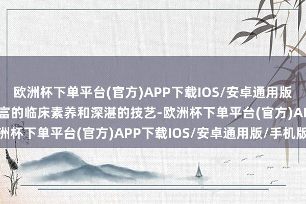 欧洲杯下单平台(官方)APP下载IOS/安卓通用版/手机版王文艳凭借其丰富的临床素养和深湛的技艺-欧洲杯下单平台(官方)APP下载IOS/安卓通用版/手机版