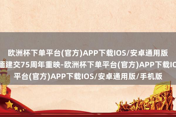 欧洲杯下单平台(官方)APP下载IOS/安卓通用版/手机版今天为庆祝中缅建交75周年重映-欧洲杯下单平台(官方)AP